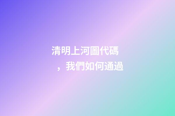 清明上河圖代碼，我們如何通過-第1張-觀點-玄機派